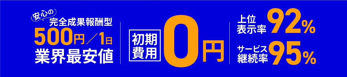 安心の完全成果報酬型500円/1日業界最安値 初期費用0円 上位表示率92% サービス継続率95%