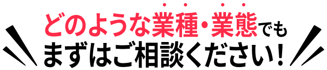 どのような業種・業態でもまずはご相談ください